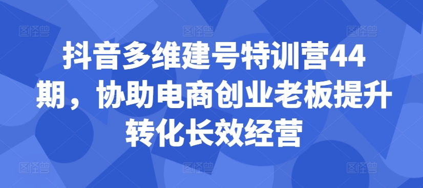 抖音多维建号特训营44期，协助电商创业老板提升转化长效经营-火山资源库