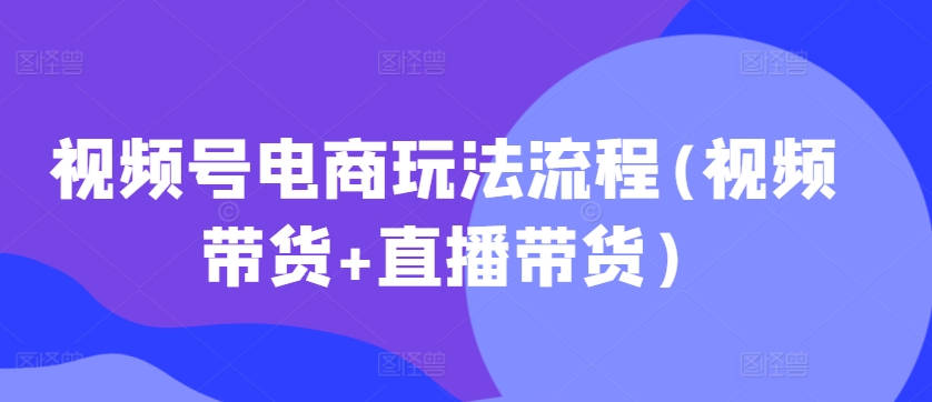 视频号电商玩法流程(视频带货+直播带货)-火山资源库