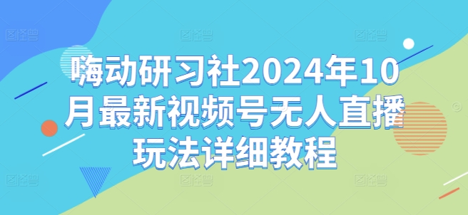 嗨动研习社2024年10月最新视频号无人直播玩法详细教程-火山资源库
