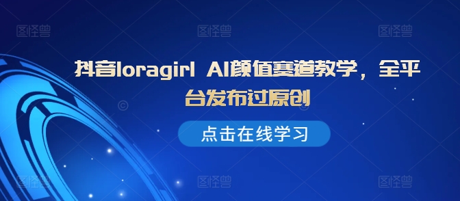 抖音loragirl AI颜值赛道教学，全平台发布过原创-火山资源库