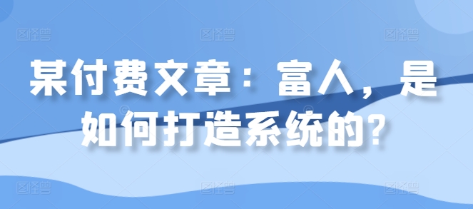 某付费文章：富人，是如何打造系统的?-火山资源库