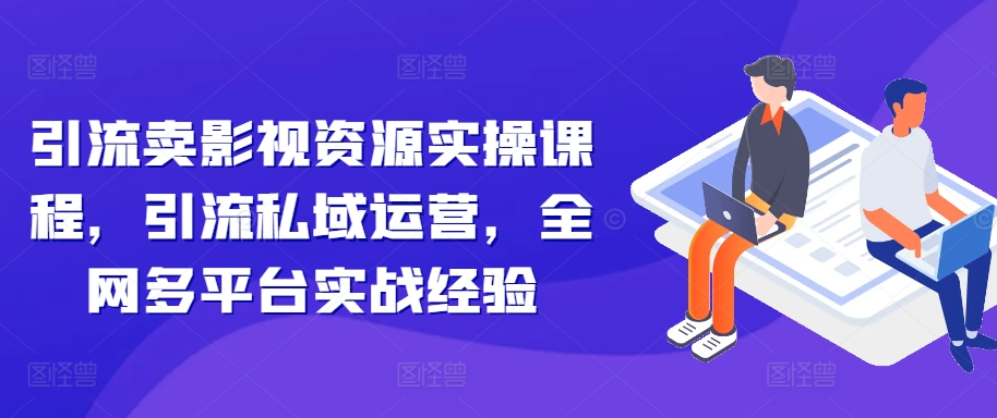 引流卖影视资源实操课程，引流私域运营，全网多平台实战经验-火山资源库