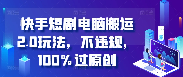 快手短剧电脑搬运2.0玩法，不违规，100%过原创-火山资源库
