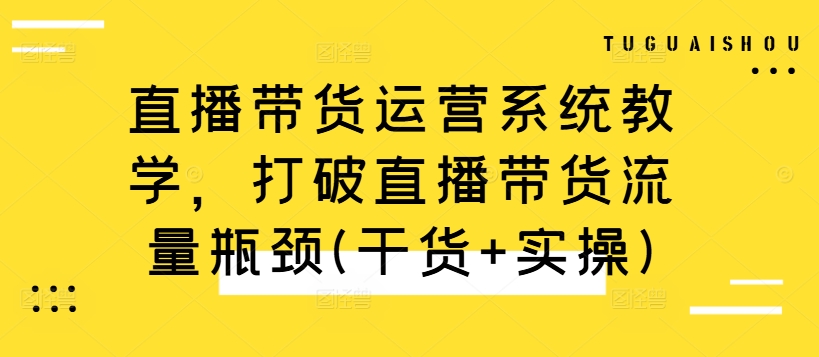 直播带货运营系统教学，打破直播带货流量瓶颈(干货+实操)-火山资源库