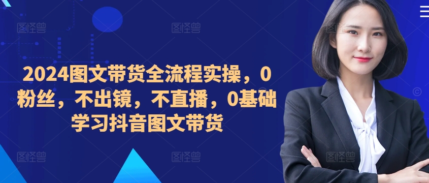 ​​​​​​2024图文带货全流程实操，0粉丝，不出镜，不直播，0基础学习抖音图文带货-火山资源库