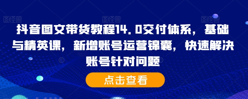 抖音图文带货教程14.0交付体系，基础与精英课，新增账号运营锦囊，快速解决账号针对问题-火山资源库