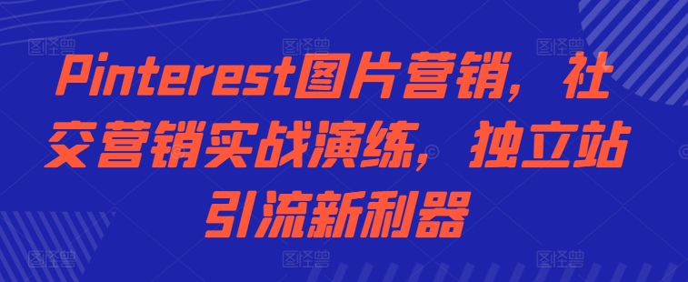 Pinterest图片营销，社交营销实战演练，独立站引流新利器-火山资源库