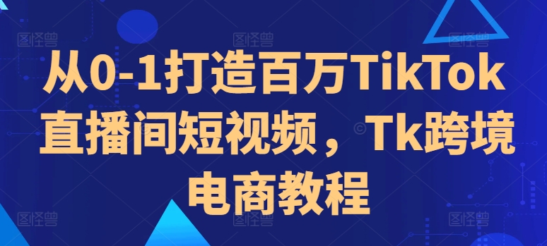 从0-1打造百万TikTok直播间短视频，Tk跨境电商教程-火山资源库