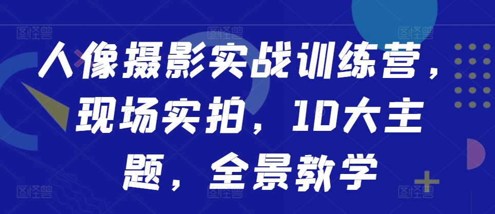 人像摄影实战训练营，现场实拍，10大主题，全景教学-火山资源库