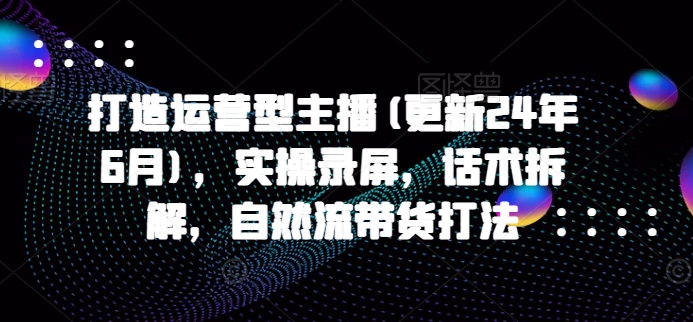 打造运营型主播(更新24年11月)，实操录屏，话术拆解，自然流带货打法-火山资源库