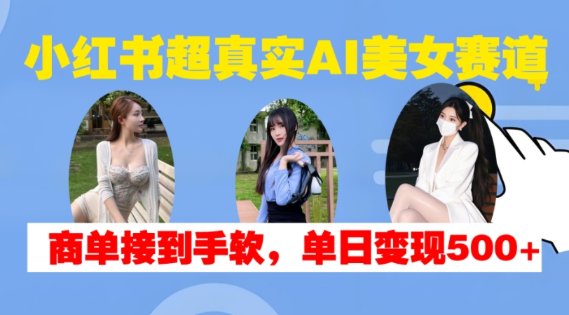小红书超真实AI美女赛道，商单拿到手软，单日变现500+-火山资源库