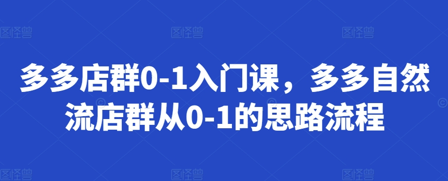 多多店群0-1入门课，多多自然流店群从0-1的思路流程-火山资源库