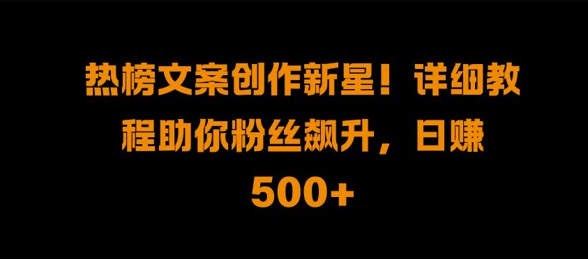 热榜文案创作新星!详细教程助你粉丝飙升，日入500+【揭秘】-火山资源库