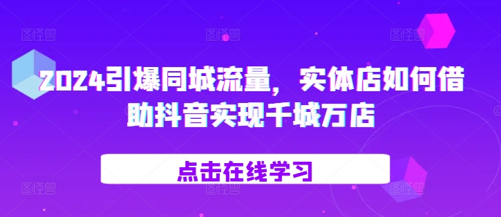 2024引爆同城流量，​实体店如何借助抖音实现千城万店-火山资源库