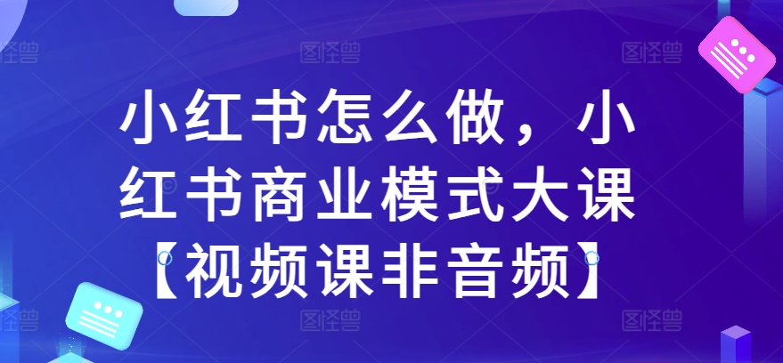 小红书怎么做，小红书商业模式大课【视频课非音频】-火山资源库
