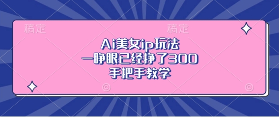 Ai美女ip玩法，一睁眼已经挣了3张，手把手教学【揭秘】-火山资源库