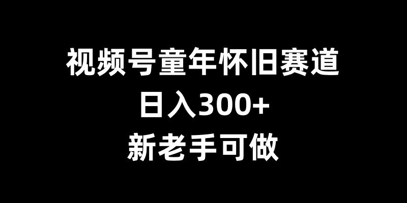 视频号童年怀旧赛道，日入300+，新老手可做【揭秘】-火山资源库