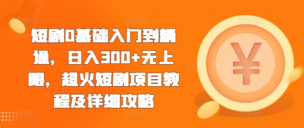短剧0基础入门到精通，日入300+无上限，超火短剧项目教程及详细攻略-火山资源库