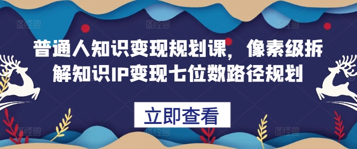 普通人知识变现规划课，像素级拆解知识IP变现七位数路径规划-火山资源库