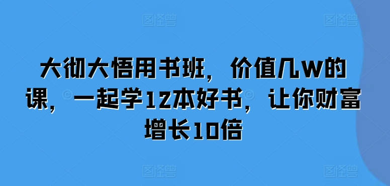 大彻大悟用书班，价值几W的课，一起学12本好书，让你财富增长10倍-火山资源库
