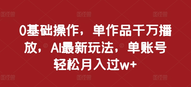 0基础操作，单作品千万播放，AI最新玩法，单账号轻松月入过w+【揭秘】-火山资源库