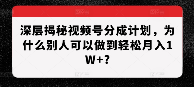 深层揭秘视频号分成计划，为什么别人可以做到轻松月入1W+?-火山资源库