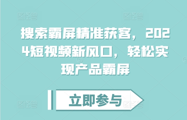 搜索霸屏精准获客，2024短视频新风口，轻松实现产品霸屏-火山资源库