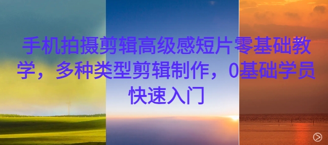 手机拍摄剪辑高级感短片零基础教学，多种类型剪辑制作，0基础学员快速入门-火山资源库