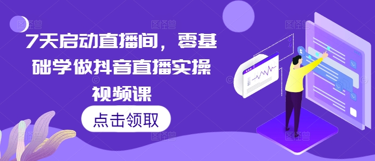 7天启动直播间，零基础学做抖音直播实操视频课-火山资源库