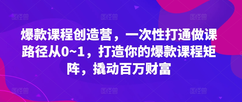 爆款课程创造营，​一次性打通做课路径从0~1，打造你的爆款课程矩阵，撬动百万财富-火山资源库