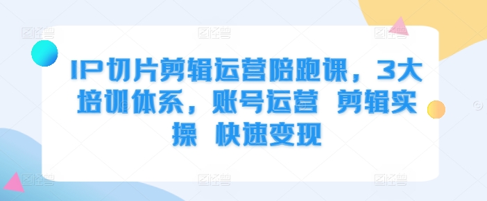 IP切片剪辑运营陪跑课，3大培训体系，账号运营 剪辑实操 快速变现-火山资源库