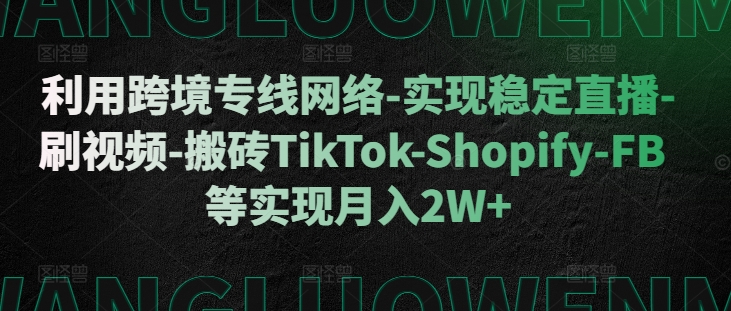 利用跨境专线网络-实现稳定直播-刷视频-搬砖TikTok-Shopify-FB等实现月入2W+【揭秘】-火山资源库