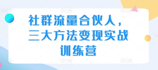 社群流量合伙人，三大方法变现实战训练营-火山资源库