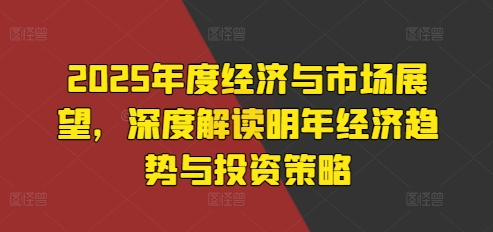 2025年度经济与市场展望，深度解读明年经济趋势与投资策略-火山资源库