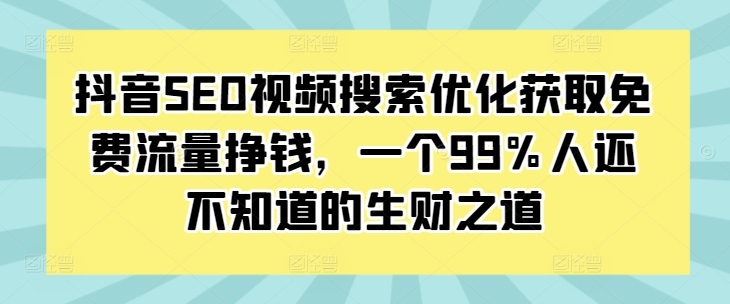 抖音SEO视频搜索优化获取免费流量挣钱，一个99%人还不知道的生财之道-火山资源库