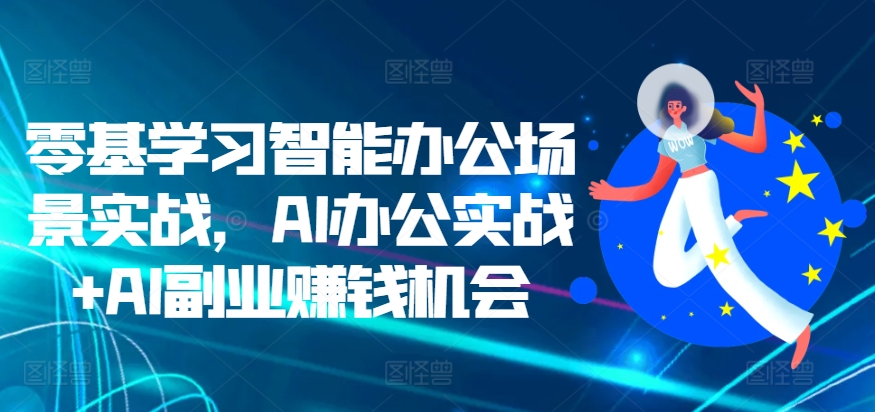 零基学习智能办公场景实战，AI办公实战+AI副业赚钱机会-火山资源库