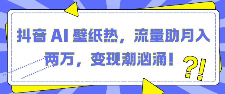 抖音 AI 壁纸热，流量助月入两W，变现潮汹涌【揭秘】-火山资源库