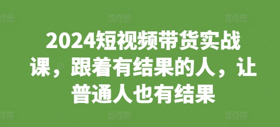 2024短视频带货实战课，跟着有结果的人，让普通人也有结果-火山资源库