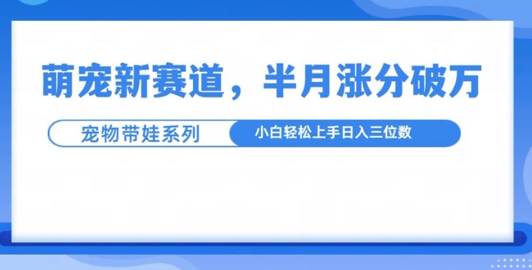 萌宠新赛道，萌宠带娃，半月涨粉10万+，小白轻松入手【揭秘】-火山资源库