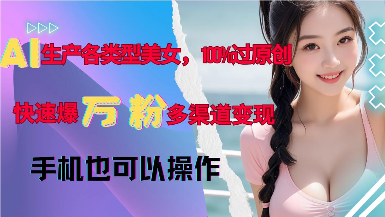 AI生产各类型美女，100%过原创，快速爆万粉，多渠道变现，新手可做-火山资源库