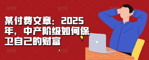 某付费文章：2025年，中产阶级如何保卫自己的财富-火山资源库
