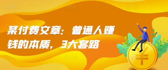某付费文章：普通人赚钱的本质，3大套路-火山资源库