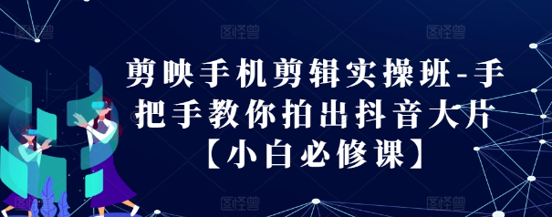 剪映手机剪辑实操班-手把手教你拍出抖音大片【小白必修课】-火山资源库