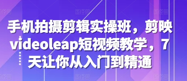 手机拍摄剪辑实操班，剪映videoleap短视频教学，7天让你从入门到精通-火山资源库
