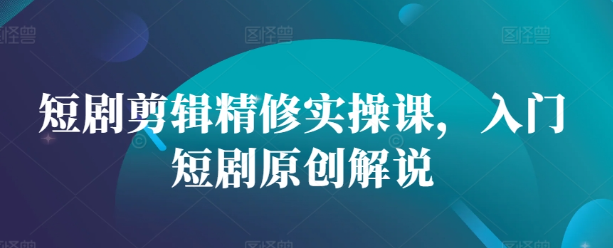 短剧剪辑精修实操课，入门短剧原创解说-火山资源库