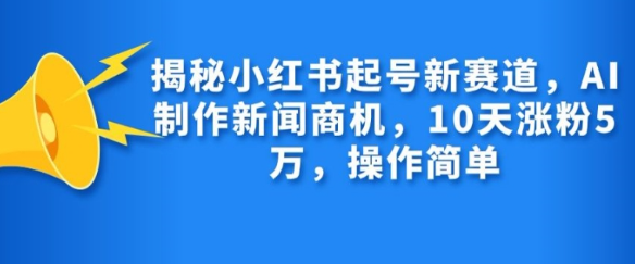 揭秘小红书起号新赛道，AI制作新闻商机，10天涨粉1万，操作简单-火山资源库