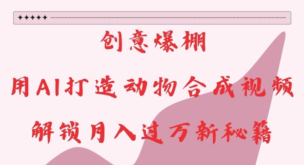 创意爆棚，用AI打造动物合成视频，解锁月入过W新秘籍【揭秘】-火山资源库