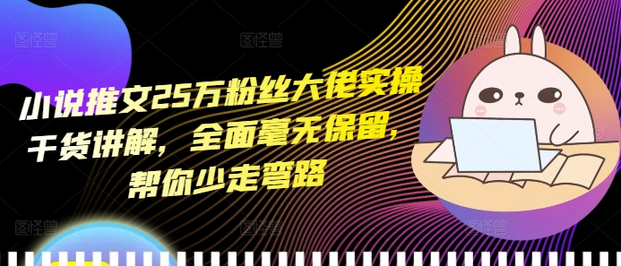 小说推文25万粉丝大佬实操干货讲解，全面毫无保留，帮你少走弯路-火山资源库
