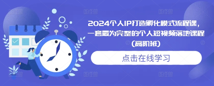2024个人IP打造孵化模式流程课，一套最为完整的个人短视频落地课程(高阶班)-火山资源库