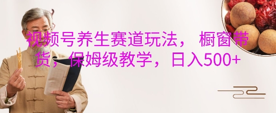 视频号养生赛道玩法， 橱窗带货，保姆级教学，日入5张-火山资源库